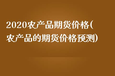 2020农产品期货价格(农产品的期货价格预测) (https://www.njaxzs.com/) 期货开户 第1张