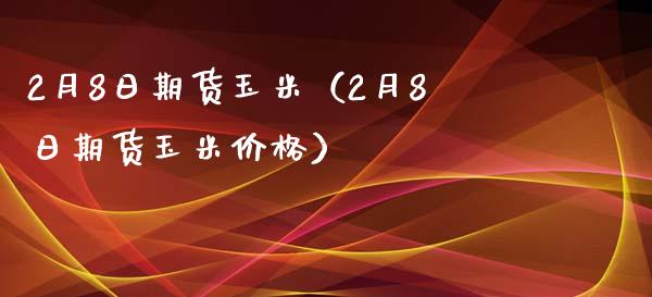 2月8日期货玉米（2月8日期货玉米） (https://www.njaxzs.com/) 期货行情 第1张