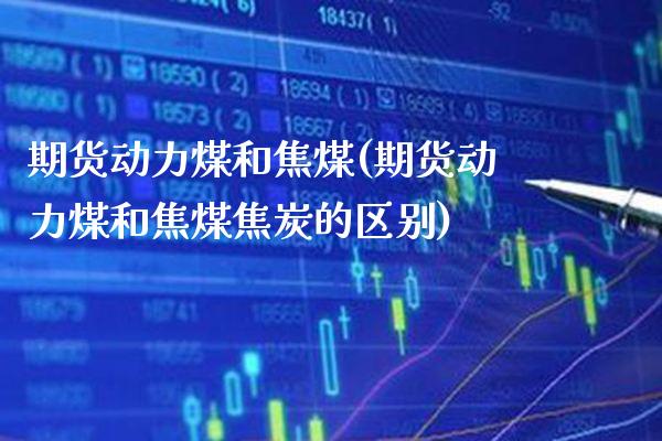 期货动力煤和焦煤(期货动力煤和焦煤焦炭的区别) (https://www.njaxzs.com/) 期货直播间 第1张