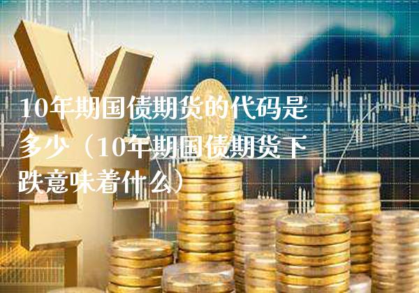 10年期国债期货的代码是多少（10年期国债期货下跌意味着什么） (https://www.njaxzs.com/) 期货直播间 第1张
