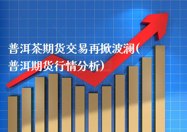 普洱茶期货交易再掀波澜(普洱期货行情分析) 内盘期货 第1张-爱新财经 普洱茶期货交易再掀波澜(普洱期货行情分析) (https://www.njaxzs.com/) 内盘期货 第1张