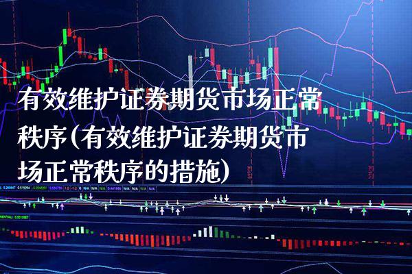 有效维护证券期货市场正常秩序(有效维护证券期货市场正常秩序的措施) (https://www.njaxzs.com/) 期货开户 第1张