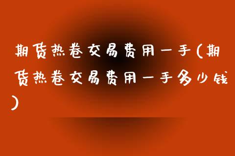 期货热卷交易费用一手(期货热卷交易费用一手多少钱) (https://www.njaxzs.com/) 期货直播间 第1张