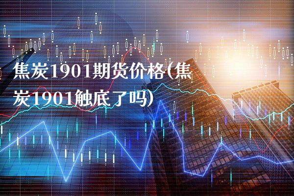 焦炭1901期货价格(焦炭1901触底了吗) (https://www.njaxzs.com/) 内盘期货 第1张