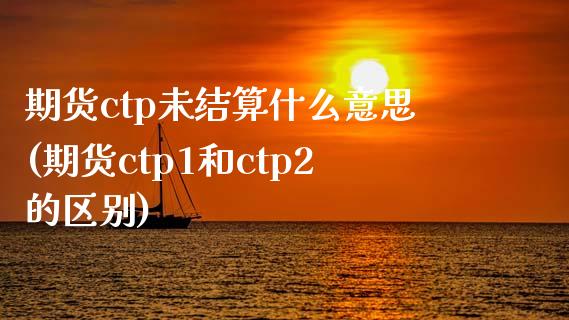 期货ctp未结算什么意思(期货ctp1和ctp2的区别) (https://www.njaxzs.com/) 内盘期货 第1张