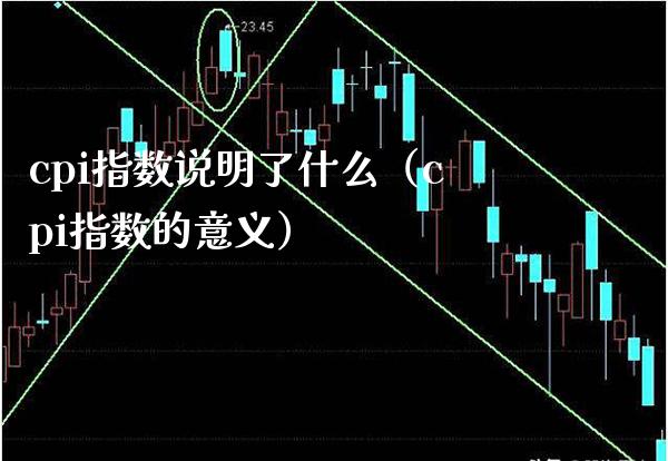 cpi指数说明了什么（cpi指数的意义） (https://www.njaxzs.com/) 期货直播间 第1张