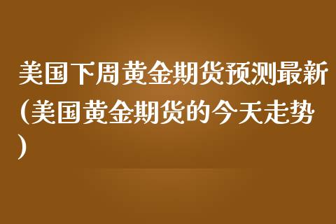 美国下周黄金期货预测最新(美国黄金期货的今天走势) (https://www.njaxzs.com/) 期货行情 第1张