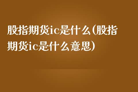 股指期货ic是什么(股指期货ic是什么意思) (https://www.njaxzs.com/) 内盘期货 第1张
