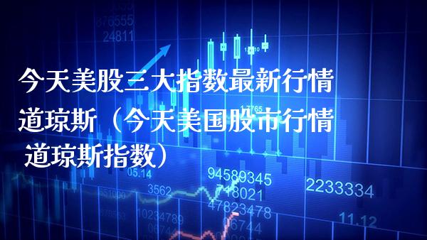 今天美股三大指数最新行情道琼斯（今天美国股市行情 道琼斯指数） (https://www.njaxzs.com/) 期货直播间 第1张