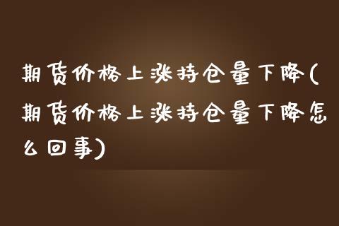 期货上涨持仓量下降(期货上涨持仓量下降怎么回事) (https://www.njaxzs.com/) 期货直播间 第1张