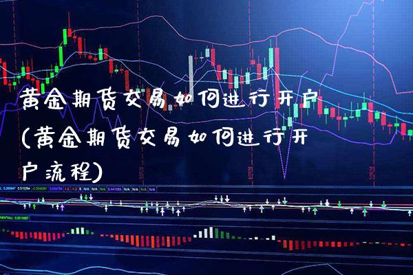 黄金期货交易如何进行开户(黄金期货交易如何进行开户流程) (https://www.njaxzs.com/) 期货行情 第1张