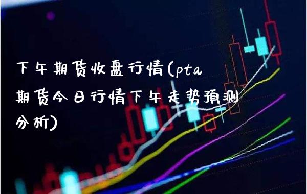 下午期货收盘行情(pta期货今日行情下午走势预测分析) (https://www.njaxzs.com/) 期货行情 第1张