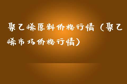 聚乙烯原料行情（聚乙烯市场行情） (https://www.njaxzs.com/) 原油期货 第1张