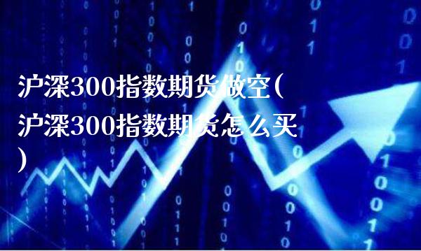 沪深300指数期货做空(沪深300指数期货怎么买) (https://www.njaxzs.com/) 期货直播间 第1张