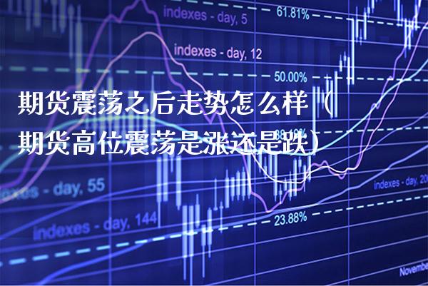 期货震荡之后走势怎么样(期货高位震荡是涨还是跌) 期货行情 第1张-爱新财经 期货震荡之后走势怎么样(期货高位震荡是涨还是跌) (https://www.njaxzs.com/) 期货行情 第1张