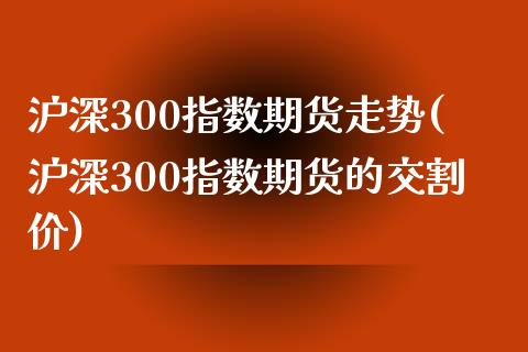 沪深300指数期货走势(沪深300指数期货的交割价) (https://www.njaxzs.com/) 原油期货 第1张
