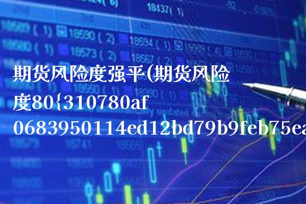 期货风险度强平(期货风险度80%) (https://www.njaxzs.com/) 原油期货 第1张