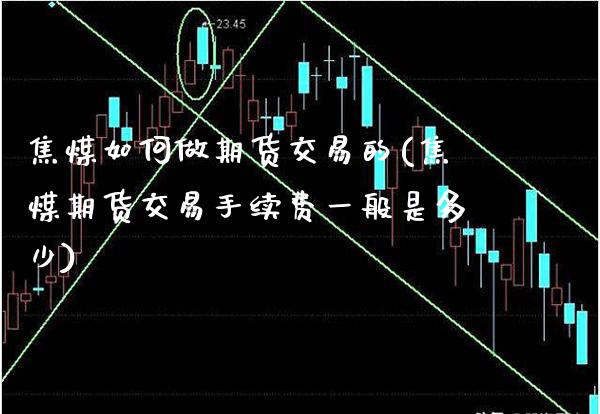 焦煤如何做期货交易的(焦煤期货交易手续费一般是多少) (https://www.njaxzs.com/) 期货直播间 第1张