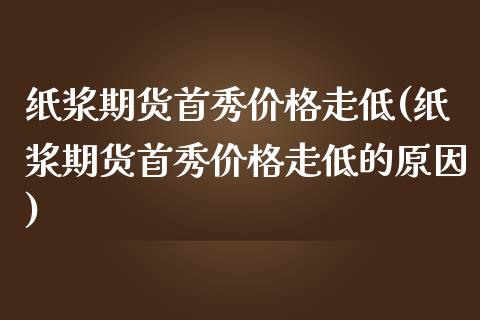 纸浆期货首秀价格走低(纸浆期货首秀价格走低的原因) (https://www.njaxzs.com/) 期货行情 第1张