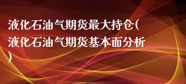液化石油气期货最大持仓(液化石油气期货基本面分析) (https://www.njaxzs.com/) 期货直播间 第1张