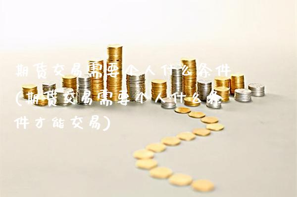 期货交易需要个人什么条件(期货交易需要个人什么条件才能交易) (https://www.njaxzs.com/) 期货行情 第1张
