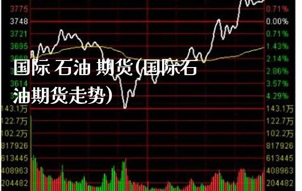 国际 石油 期货(国际石油期货走势) (https://www.njaxzs.com/) 期货开户 第1张