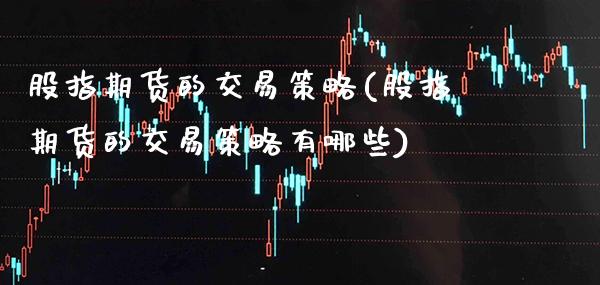 股指期货的交易策略(股指期货的交易策略有哪些) (https://www.njaxzs.com/) 期货直播间 第1张