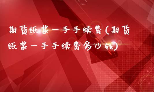 期货纸浆一手手续费(期货纸浆一手手续费多少钱) (https://www.njaxzs.com/) 期货直播间 第1张