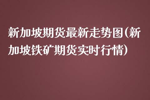 新加坡期货最新走势图(新加坡铁矿期货实时行情) (https://www.njaxzs.com/) 内盘期货 第1张