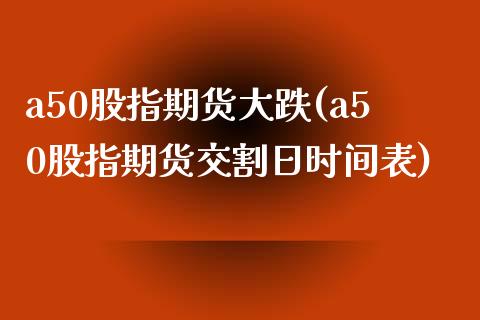 a50股指期货大跌(a50股指期货交割日时间表) (https://www.njaxzs.com/) 期货行情 第1张