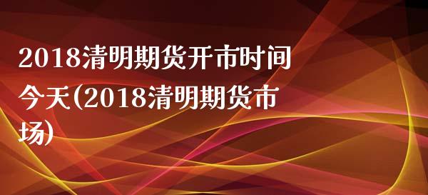 2018清明期货开市时间今天(2018清明期货市场) (https://www.njaxzs.com/) 期货投资 第1张