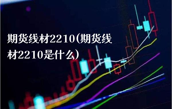 期货线材2210(期货线材2210是什么) 期货直播间 第1张-爱新财经 期货线材2210(期货线材2210是什么) (https://www.njaxzs.com/) 期货直播间 第1张
