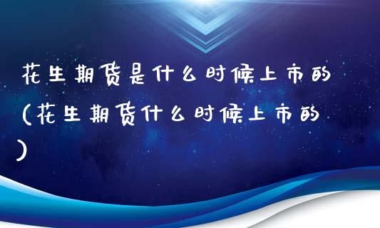 花生期货是什么时候上市的(花生期货什么时候上市的) (https://www.njaxzs.com/) 原油期货 第1张