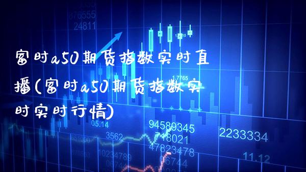 富时a50期货指数实时直播(富时a50期货指数实时实时行情) (https://www.njaxzs.com/) 内盘期货 第1张