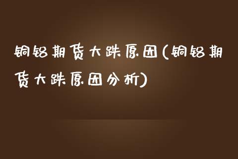 铜铝期货大跌原因(铜铝期货大跌原因分析) (https://www.njaxzs.com/) 期货直播间 第1张
