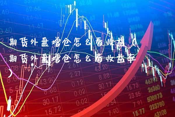 期货外盘增仓怎么看收益(期货外盘增仓怎么看收益率) 期货行情 第1张-爱新财经 期货外盘增仓怎么看收益(期货外盘增仓怎么看收益率) (https://www.njaxzs.com/) 期货行情 第1张