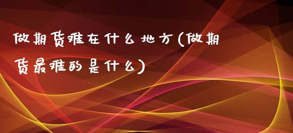 做期货难在什么地方(做期货最难的是什么) (https://www.njaxzs.com/) 期货直播间 第1张