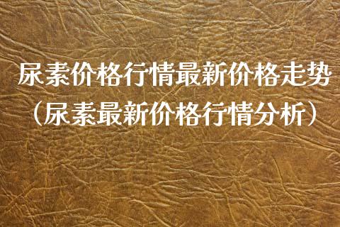 尿素行情最新走势（尿素最新行情分析） (https://www.njaxzs.com/) 期货直播间 第1张