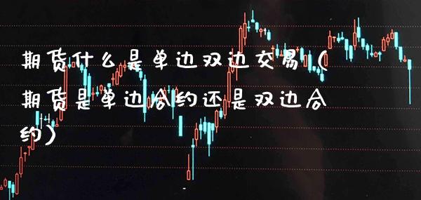 期货什么是单边双边交易（期货是单边合约还是双边合约） (https://www.njaxzs.com/) 原油期货 第1张