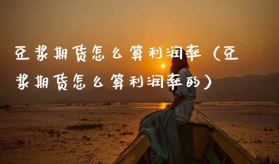 豆浆期货怎么算利润率（豆浆期货怎么算利润率的） (https://www.njaxzs.com/) 期货直播间 第1张