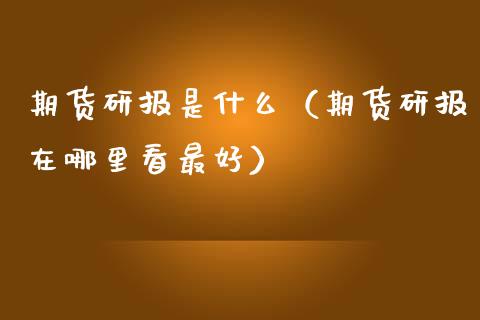 期货研报是什么（期货研报在哪里看最好） (https://www.njaxzs.com/) 期货直播间 第1张