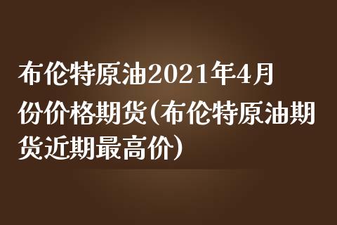 布伦特原油2021年4月份价格期货(布伦特原油期货近期最高价) (https://www.njaxzs.com/) 期货行情 第1张