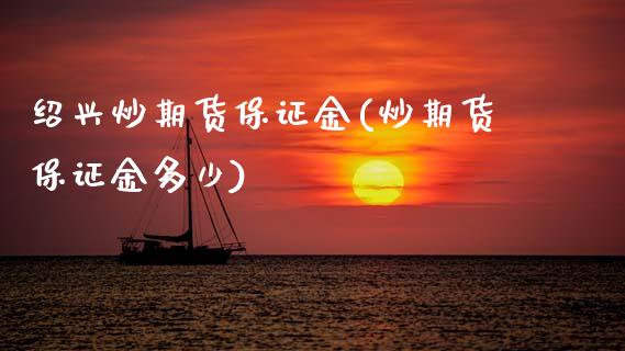 绍兴炒期货保证金(炒期货保证金多少) 期货行情 第1张-爱新财经 绍兴炒期货保证金(炒期货保证金多少) (https://www.njaxzs.com/) 期货行情 第1张