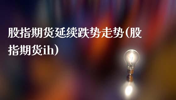 股指期货延续跌势走势(股指期货ih) (https://www.njaxzs.com/) 黄金期货 第1张