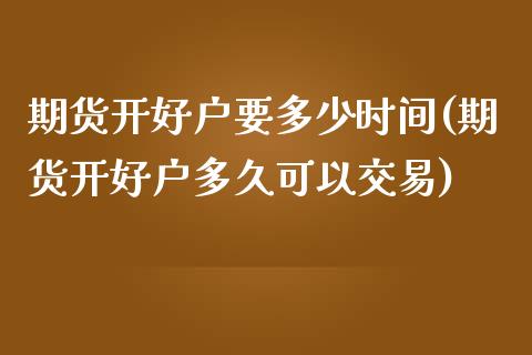 期货开好户要多少时间(期货开好户多久可以交易) (https://www.njaxzs.com/) 期货行情 第1张