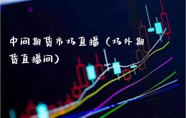 中间期货市场直播（场外期货直播间） (https://www.njaxzs.com/) 期货直播间 第1张