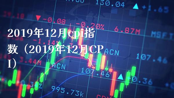 2019年12月cpi指数（2019年12月CPI） (https://www.njaxzs.com/) 期货直播间 第1张