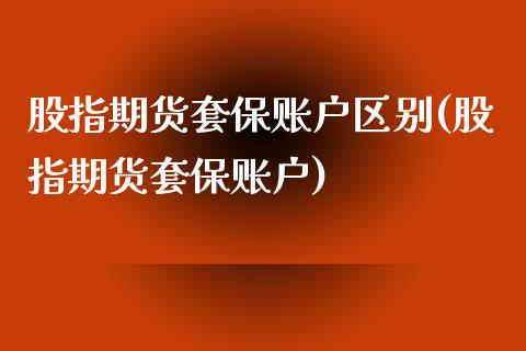 股指期货套保账户区别(股指期货套保账户) (https://www.njaxzs.com/) 期货开户 第1张