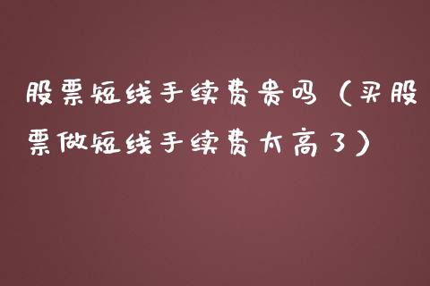 股票短线手续费贵吗（买股票做短线手续费太高了） (https://www.njaxzs.com/) 内盘期货 第1张