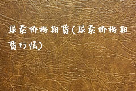 尿素价格期货(尿素价格期货行情) (https://www.njaxzs.com/) 期货直播间 第1张